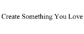 CREATE SOMETHING YOU LOVE