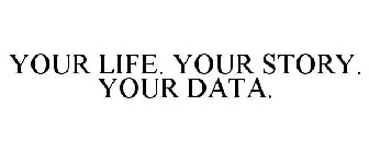 YOUR LIFE. YOUR STORY. YOUR DATA.