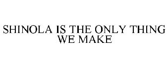 SHINOLA IS THE ONLY THING WE MAKE