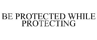 BE PROTECTED WHILE PROTECTING