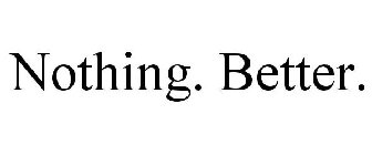 NOTHING. BETTER.