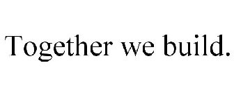 TOGETHER WE BUILD.