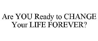 ARE YOU READY TO CHANGE YOUR LIFE FOREVER?