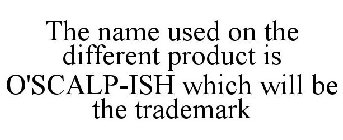THE NAME USED ON THE DIFFERENT PRODUCT IS O'SCALP-ISH WHICH WILL BE THE TRADEMARK