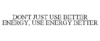 DON'T JUST USE BETTER ENERGY, USE ENERGY BETTER