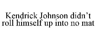 KENDRICK JOHNSON DIDN'T ROLL HIMSELF UP INTO NO MAT