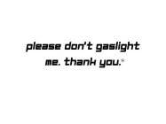 PLEASE DON'T GASLIGHT ME. THANK YOU.