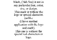 MARK, (NAH SON) IS NOT IN ANY PARTICULAR FONT, COLOR, SIZE, OR DESIGN. THIS MARK IS WITHOUT THE LOGO OR SPECIAL CHARACTER. (UNLIKE (I HAVE ANOTHER APPLICATION WITH THE LOGO AND MARK). THIS ONE IS WITH