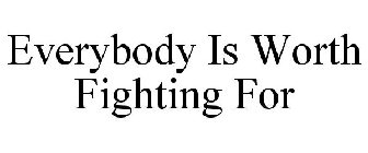 EVERYBODY IS WORTH FIGHTING FOR