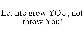 LET LIFE GROW YOU, NOT THROW YOU!