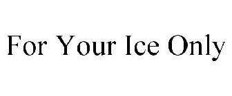 FOR YOUR ICE ONLY