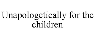 UNAPOLOGETICALLY FOR THE CHILDREN