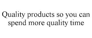 QUALITY PRODUCTS SO YOU CAN SPEND MORE QUALITY TIME