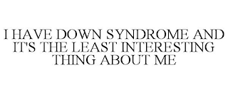 I HAVE DOWN SYNDROME AND IT'S THE LEAST INTERESTING THING ABOUT ME