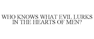 WHO KNOWS WHAT EVIL LURKS IN THE HEARTS OF MEN?