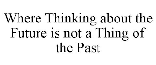 WHERE THINKING ABOUT THE FUTURE IS NOT A THING OF THE PAST