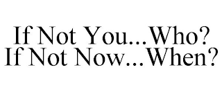 IF NOT YOU...WHO? IF NOT NOW...WHEN?