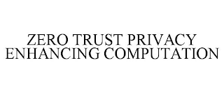 ZERO TRUST PRIVACY ENHANCING COMPUTATION