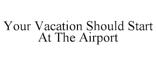 YOUR VACATION SHOULD START AT THE AIRPORT