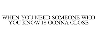 WHEN YOU NEED SOMEONE WHO YOU KNOW IS GONNA CLOSE