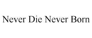 NEVER DIE NEVER BORN