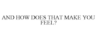 AND HOW DOES THAT MAKE YOU FEEL?