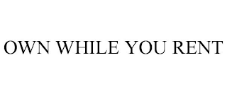 OWN WHILE YOU RENT