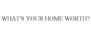 WHAT'S YOUR HOME WORTH?