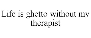 LIFE IS GHETTO WITHOUT MY THERAPIST