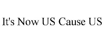 IT'S NOW US CAUSE US