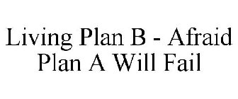 LIVING PLAN B - AFRAID PLAN A WILL FAIL