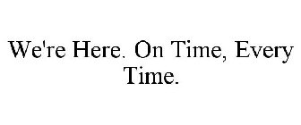 WE'RE HERE. ON TIME, EVERY TIME.