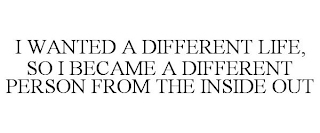 I WANTED A DIFFERENT LIFE, SO I BECAME A DIFFERENT PERSON FROM THE INSIDE OUT