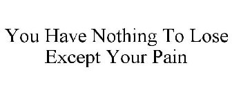 YOU HAVE NOTHING TO LOSE EXCEPT YOUR PAIN