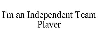 I'M AN INDEPENDENT TEAM PLAYER