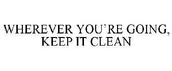 WHEREVER YOU'RE GOING, KEEP IT CLEAN