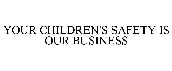 YOUR CHILDREN'S SAFETY IS OUR BUSINESS