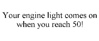 YOUR ENGINE LIGHT COMES ON WHEN YOU REACH 50!