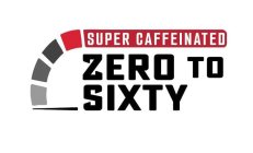 SUPER CAFFEINATED ZERO TO SIXTY