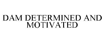 DAM DETERMINED AND MOTIVATED