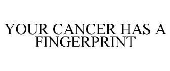 YOUR CANCER HAS A FINGERPRINT