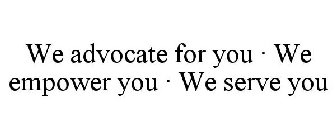 WE ADVOCATE FOR YOU · WE EMPOWER YOU · WE SERVE YOU