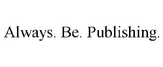 ALWAYS. BE. PUBLISHING.