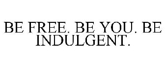 BE FREE. BE YOU. BE INDULGENT.