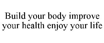 BUILD YOUR BODY IMPROVE YOUR HEALTH ENJOY YOUR LIFE