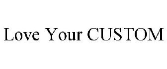 LOVE YOUR CUSTOM