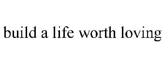 BUILD A LIFE WORTH LOVING