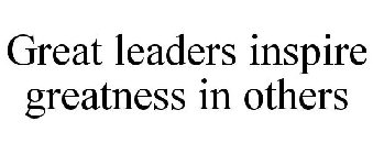 GREAT LEADERS INSPIRE GREATNESS IN OTHERS