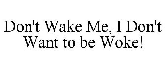 DON'T WAKE ME, I DON'T WANT TO BE WOKE!