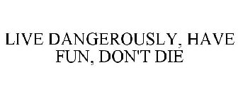 LIVE DANGEROUSLY, HAVE FUN, DON'T DIE